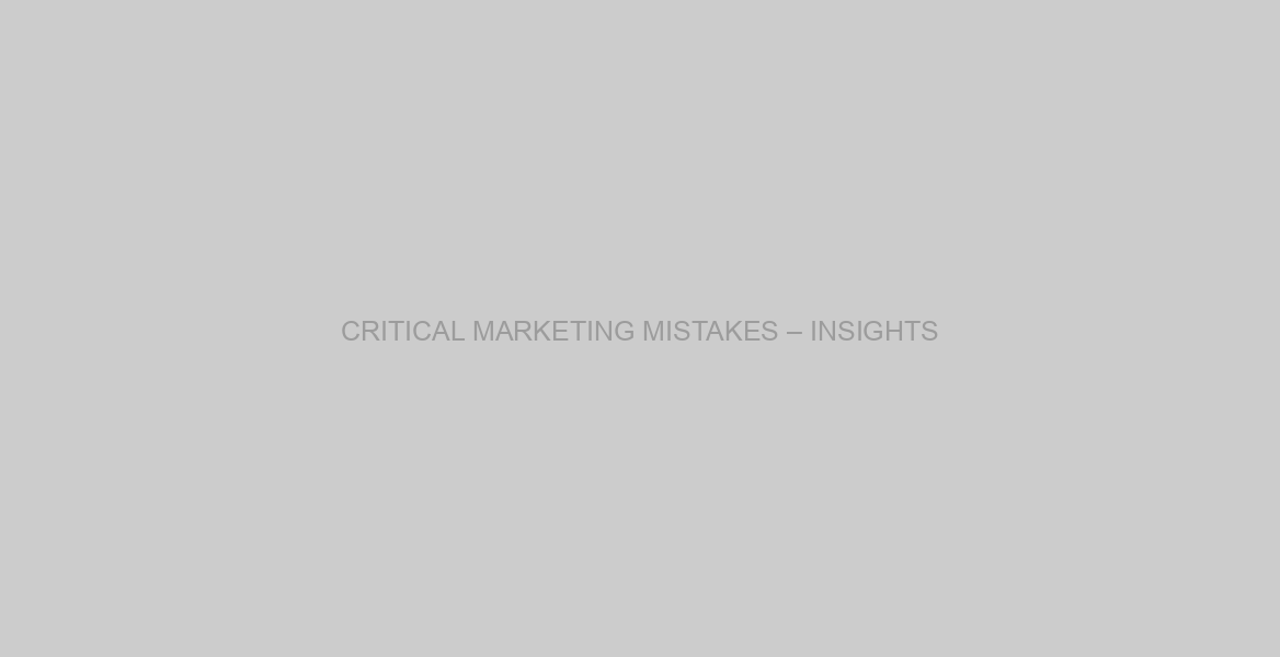 CRITICAL MARKETING MISTAKES – INSIGHTS